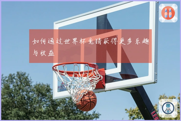 如何通过世界杯竞猜获得更多乐趣与收益