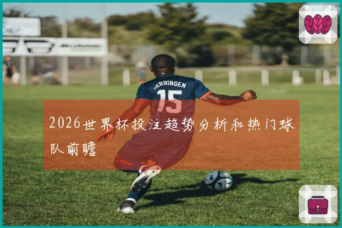 2026世界杯投注趋势分析和热门球队前瞻
