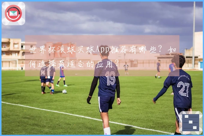 世界杯滚球买球App推荐有哪些？如何选择最适合的应用？