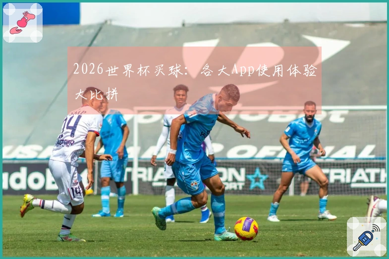 2026世界杯买球：各大App使用体验大比拼