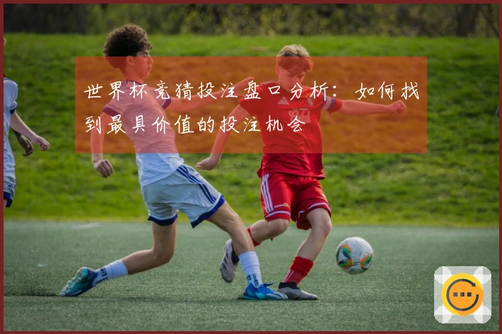 世界杯竞猜投注盘口分析：如何找到最具价值的投注机会