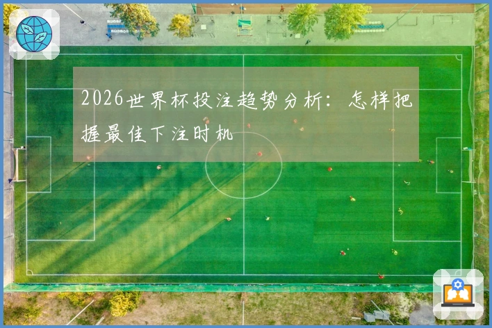 2026世界杯投注趋势分析：怎样把握最佳下注时机