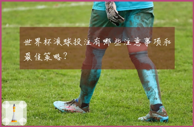 世界杯滚球投注有哪些注意事项和最佳策略？