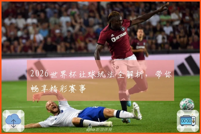 2026世界杯让球玩法全解析，带你畅享精彩赛事