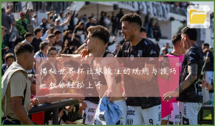 揭秘世界杯让球投注的规则与技巧，教你轻松上手