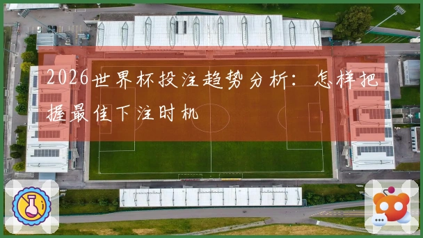 2026世界杯投注趋势分析：怎样把握最佳下注时机