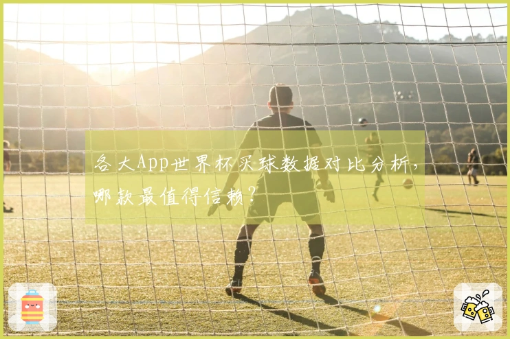 各大App世界杯买球数据对比分析，哪款最值得信赖？
