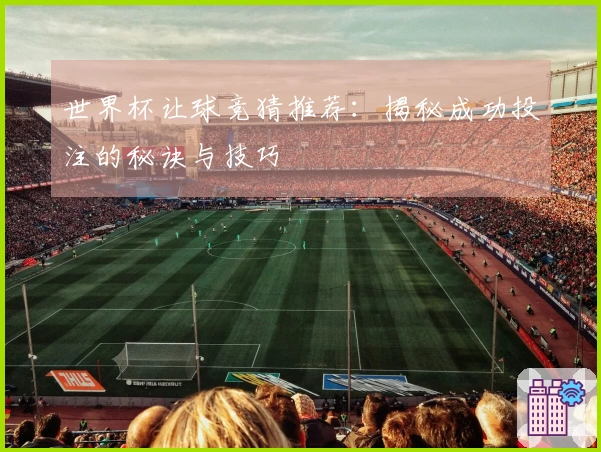 世界杯让球竞猜推荐：揭秘成功投注的秘诀与技巧