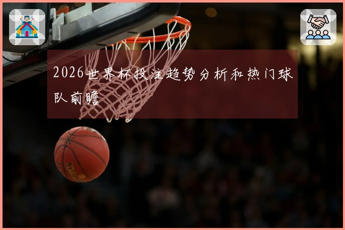 2026世界杯投注趋势分析和热门球队前瞻
