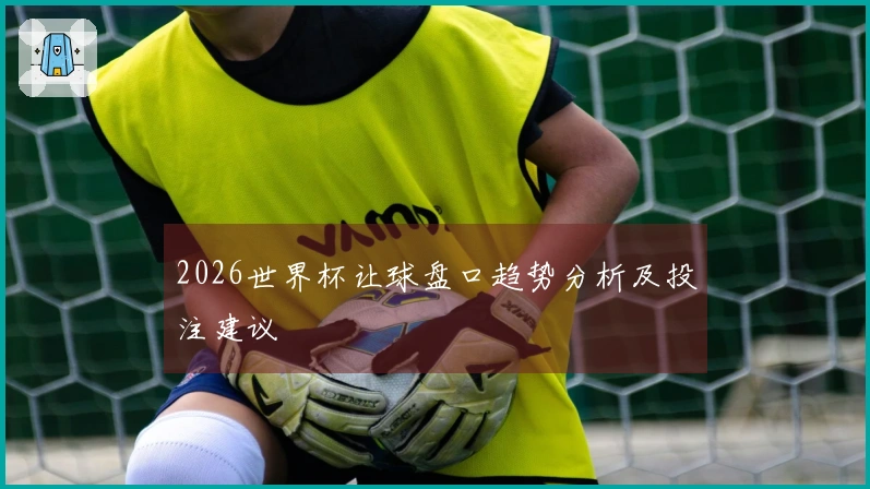 2026世界杯让球盘口趋势分析及投注建议